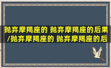 抛弃摩羯座的 抛弃摩羯座的后果/抛弃摩羯座的 抛弃摩羯座的后果-我的网站